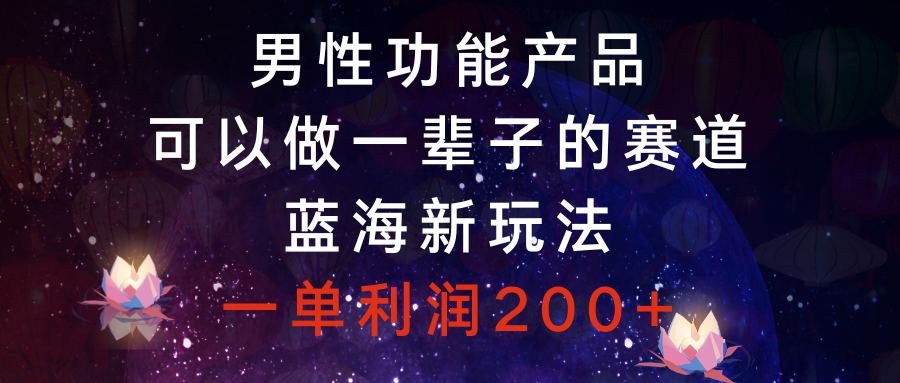 男性功能产品，可以做一辈子的赛道，蓝海新玩法，一单利润200+ - 智识科技网-智识科技网