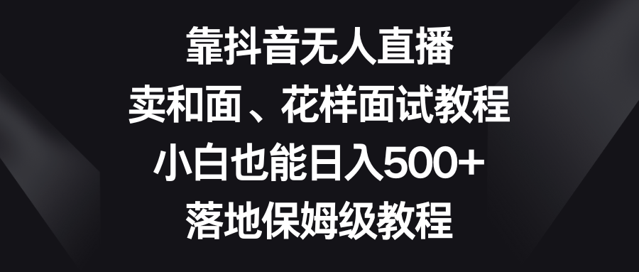 靠抖音无人直播，卖和面、花样面试教程，小白也能日入500+，落地保姆级教程 - 智识科技网-智识科技网