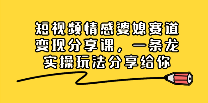 短视频情感婆媳赛道变现分享课，一条龙实操玩法分享给你 - 智识科技网-智识科技网