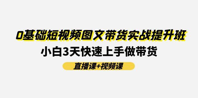 0基础短视频图文带货实战提升班(直播课+视频课)：小白3天快速上手做带货 - 智识科技网-智识科技网