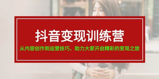 抖音变现训练营，从内容创作到运营技巧，助力大家开启精彩的变现之旅 - 智识科技网-智识科技网