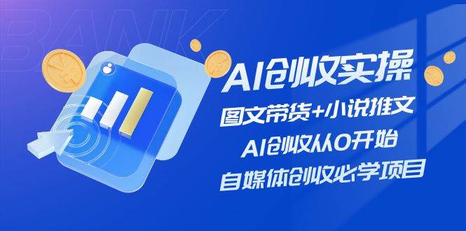 AI创收实操—图文带货+小说推文，AI创收从0开始，自媒体创收必学项目 - 智识科技网-智识科技网