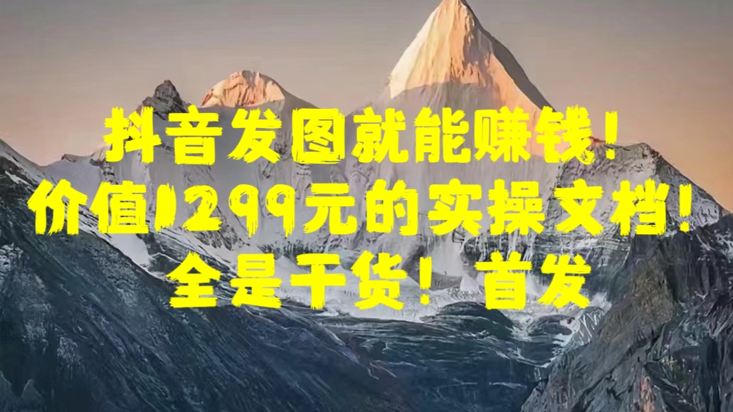 抖音发图就能赚钱！价值1299元的实操文档，全是干货！首发 - 智识科技网-智识科技网