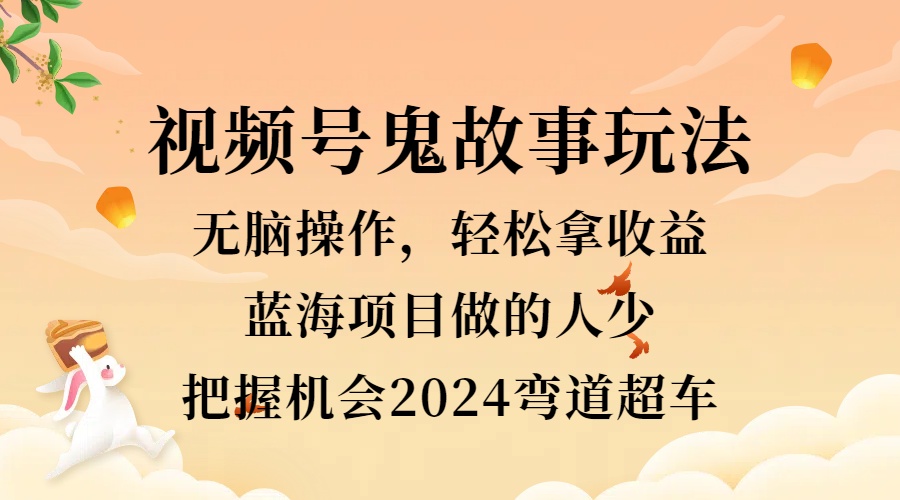 视频号冷门玩法，无脑操作，小白轻松上手拿收益，鬼故事流量爆火，轻松三位数，2024实现弯道超车 - 智识科技网-智识科技网