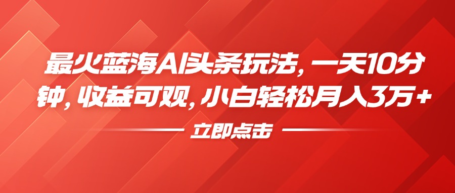 最火蓝海AI头条玩法，一天10分钟，收益可观，小白轻松月入3万+ - 智识科技网-智识科技网