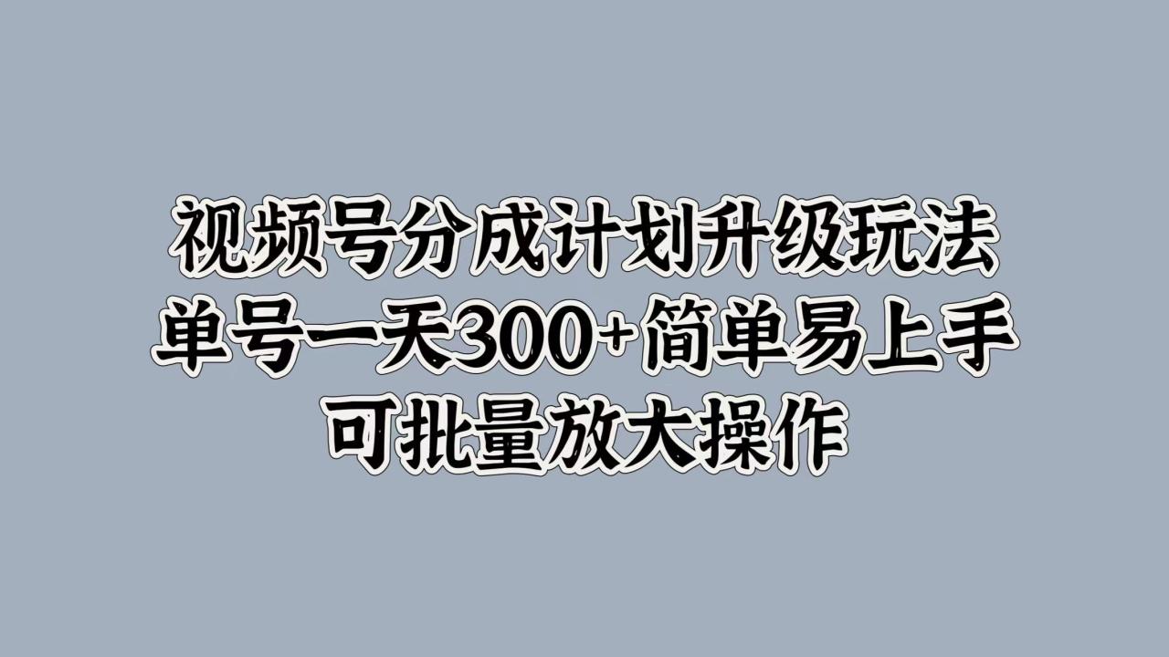 图片[1]-视频号分成计划升级玩法，单号一天300+简单易上手，可批量放大操作 - 智识科技网-智识科技网