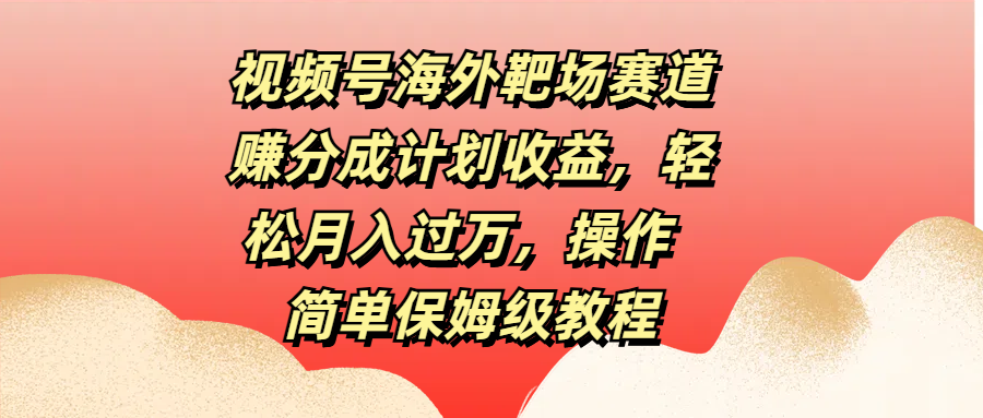 视频号海外靶场赛道赚分成计划收益，轻松月入过万，操作简单保姆级教程 - 智识科技网-智识科技网