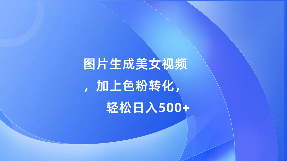 图片生成美女视频，加上s粉转化，轻松日入500+ - 智识科技网-智识科技网