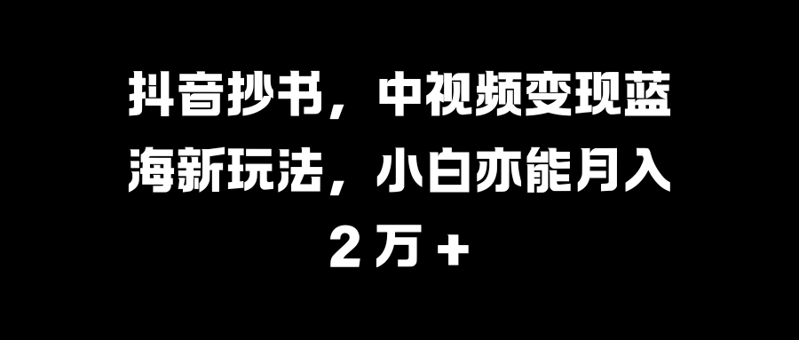 抖音抄书，中视频变现蓝海新玩法，小白亦能月入 2 万 + - 智识科技网-智识科技网