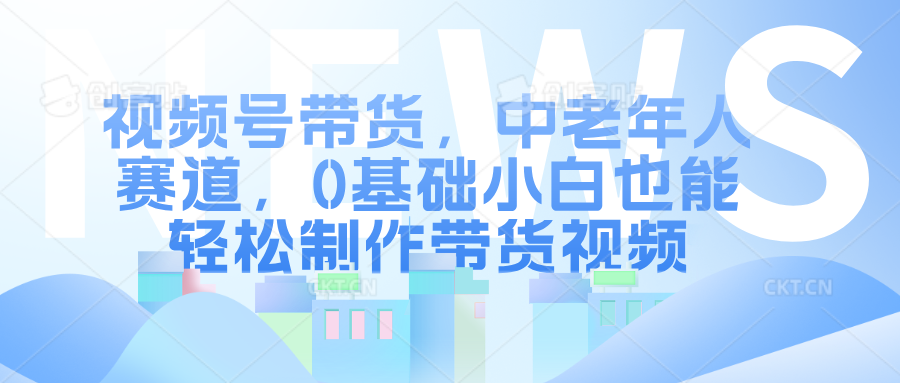 视频号带货，中老年人赛道，0基础小白也能轻松制作带货视频 - 智识科技网-智识科技网