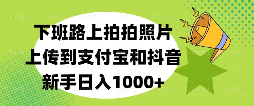 下班路上拍拍照片，上传到支付宝和抖音，新手日入1000+ - 智识科技网-智识科技网