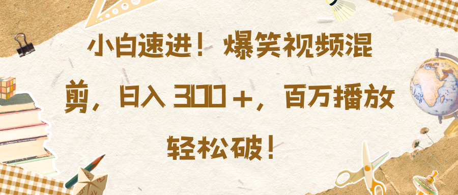 小白速进！爆笑视频混剪，日入 300 +，百万播放轻松破！ - 智识科技网-智识科技网