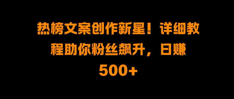 热榜文案创作新星！详细教程助你粉丝飙升，日赚500+ - 智识科技网-智识科技网