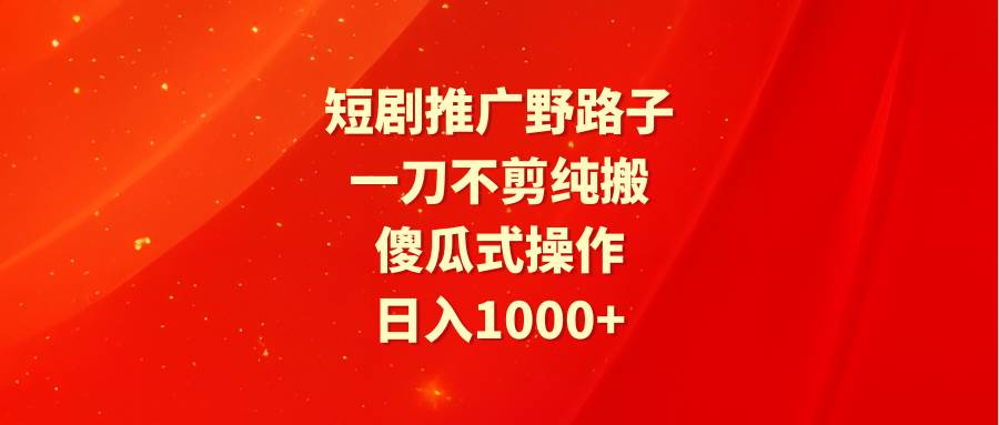 短剧推广野路子，一刀不剪纯搬运，傻瓜式操作，日入1000+ - 智识科技网-智识科技网