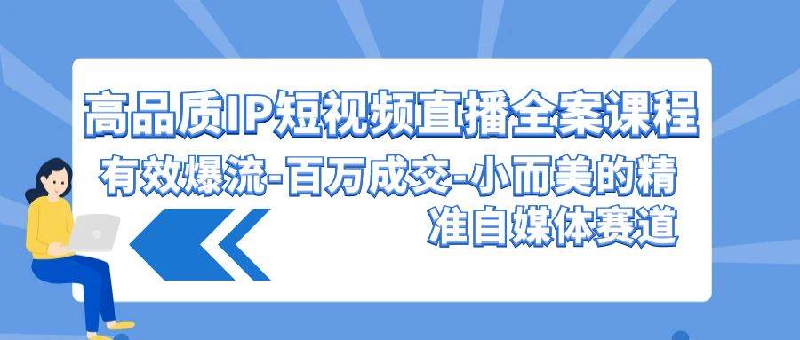 高品质 IP短视频直播-全案课程，有效爆流-百万成交-小而美的精准自媒体赛道 - 智识科技网-智识科技网