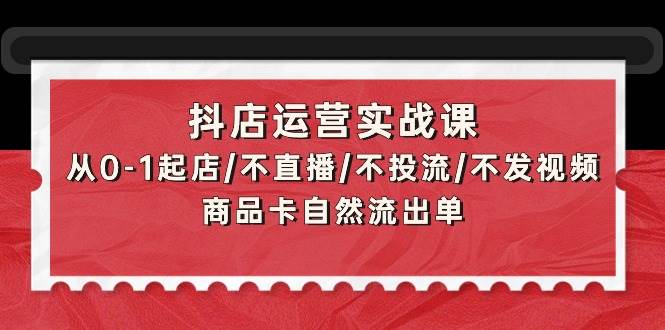 抖店运营实战课：从0-1起店/不直播/不投流/不发视频/商品卡自然流出单 - 智识科技网-智识科技网