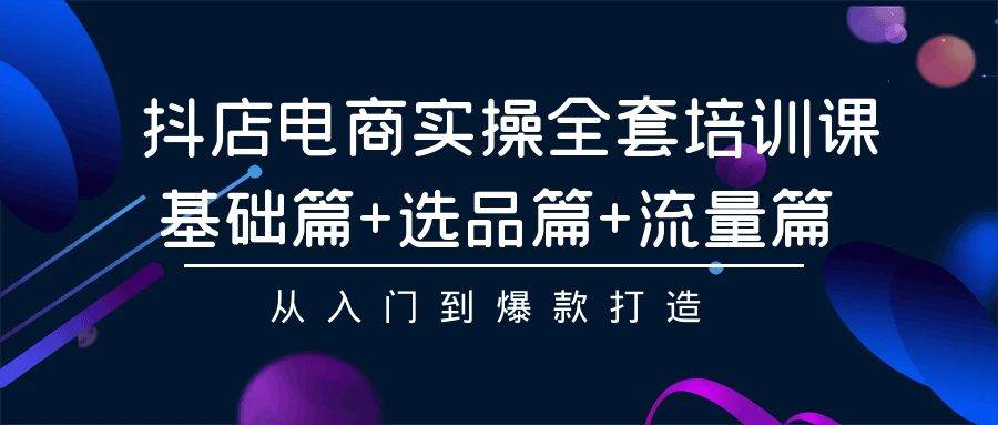 抖店电商实操全套培训课：基础篇+选品篇+流量篇，从入门到爆款打造 - 智识科技网-智识科技网