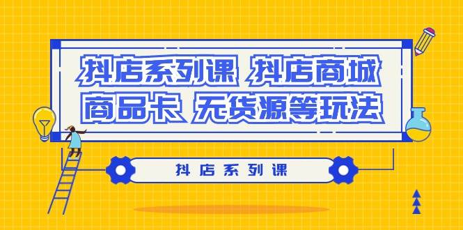 抖店系列课，抖店商城、商品卡、无货源等玩法 - 智识科技网-智识科技网