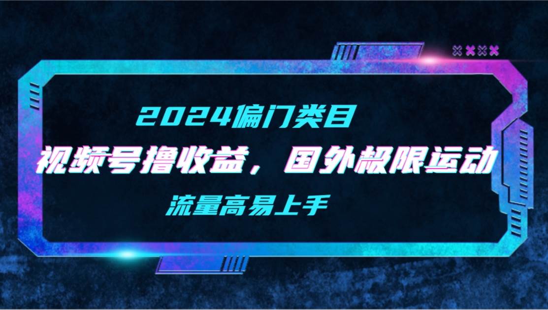 【2024偏门类目】视频号撸收益，二创国外极限运动视频锦集，流量高易上手 - 智识科技网-智识科技网