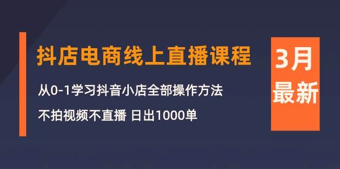 3月抖店电商线上直播课程：从0-1学习抖音小店，不拍视频不直播 日出1000单 - 智识科技网-智识科技网