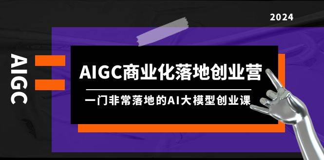 AIGC-商业化落地创业营，一门非常落地的AI大模型创业课（8节课+资料） - 智识科技网-智识科技网