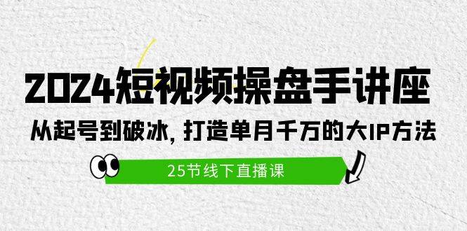 2024短视频操盘手讲座：从起号到破冰，打造单月千万的大IP方法（25节） - 智识科技网-智识科技网