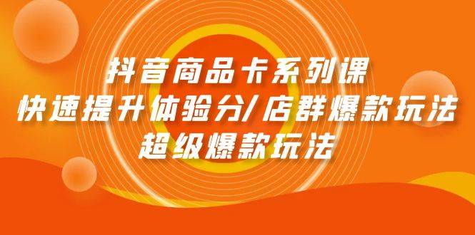 抖音商品卡系列课：快速提升体验分/店群爆款玩法/超级爆款玩法 - 智识科技网-智识科技网