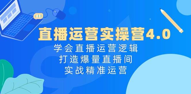 直播运营实操营4.0：学会直播运营逻辑，打造爆量直播间，实战精准运营 - 智识科技网-智识科技网