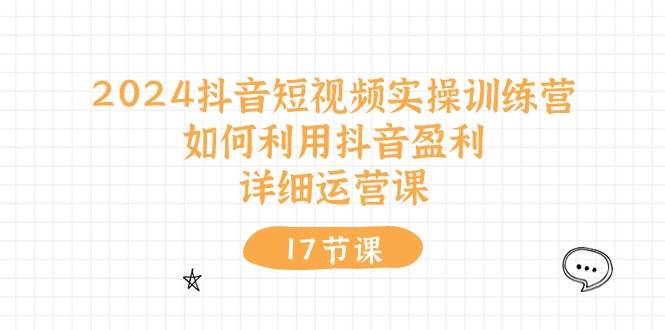 2024抖音短视频实操训练营：如何利用抖音盈利，详细运营课（17节视频课） - 智识科技网-智识科技网