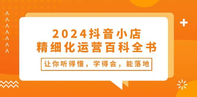 2024抖音小店-精细化运营百科全书：让你听得懂，学得会，能落地（34节课） - 智识科技网-智识科技网