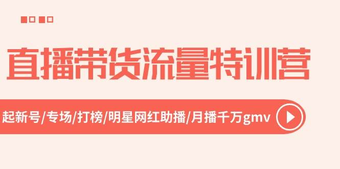 直播带货流量特训营，起新号-专场-打榜-明星网红助播 月播千万gmv（52节） - 智识科技网-智识科技网