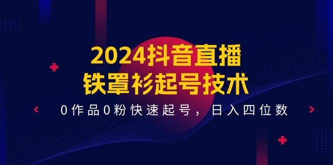 2024抖音直播-铁罩衫起号技术，0作品0粉快速起号，日入四位数（14节课） - 智识科技网-智识科技网