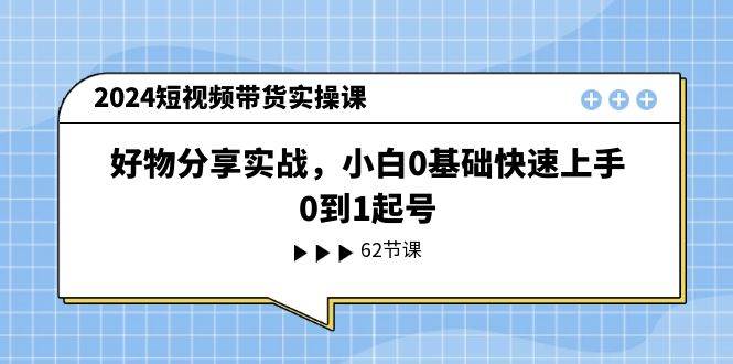 2024短视频带货实操课，好物分享实战，小白0基础快速上手，0到1起号 - 智识科技网-智识科技网